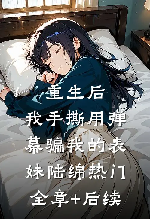 重生后，我手撕用弹幕骗我的表妹陆绵热门全章+后续