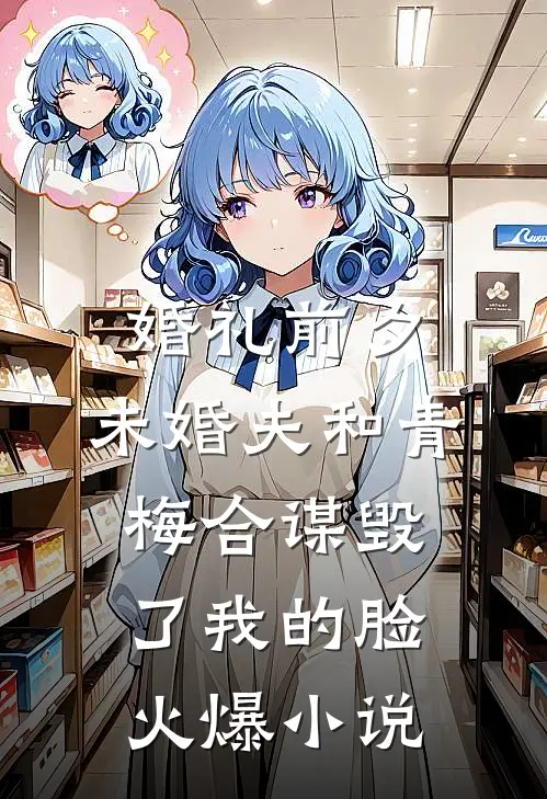 婚礼前夕，未婚夫和青梅合谋毁了我的脸火爆小说