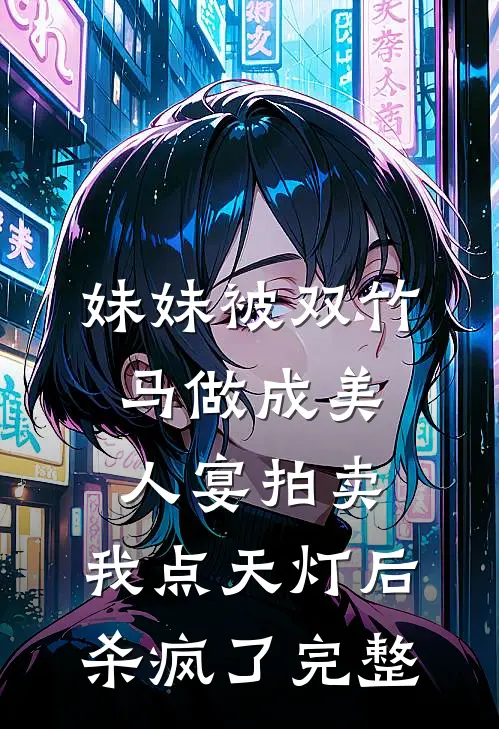 妹妹被双竹马做成美人宴拍卖，我点天灯后杀疯了完整