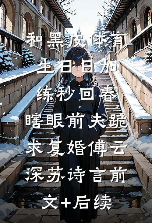 和黑皮体育生日日加练秒回春，瞎眼前夫跪求复婚傅云深苏诗言前文+后续