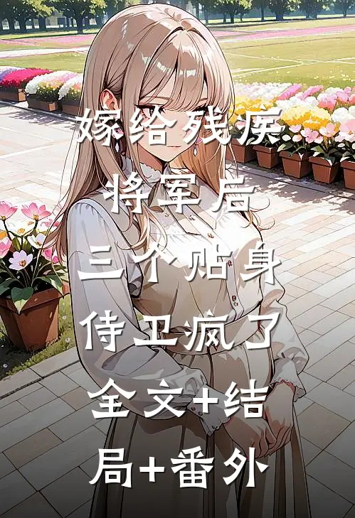 嫁给残疾将军后，三个贴身侍卫疯了:全文+结局+番外