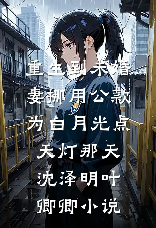 重生到未婚妻挪用公款为白月光点天灯那天沈泽明叶卿卿小说