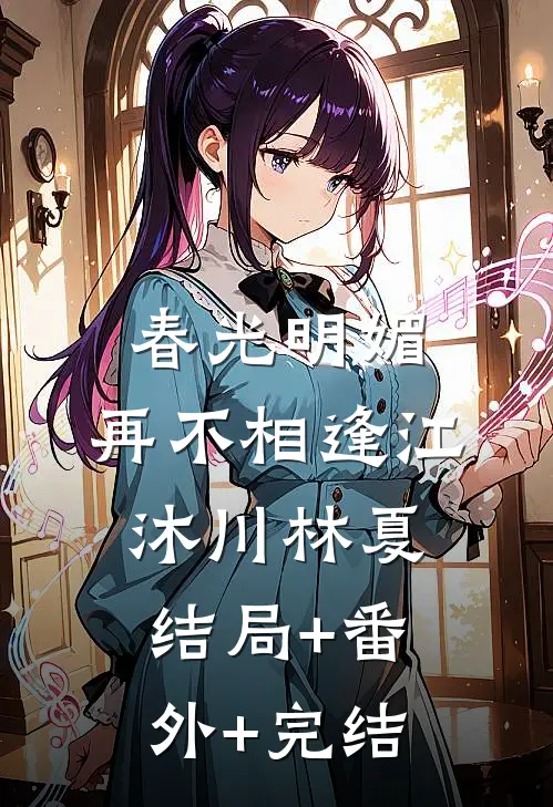 春光明媚，再不相逢江沐川林夏:结局+番外+完结