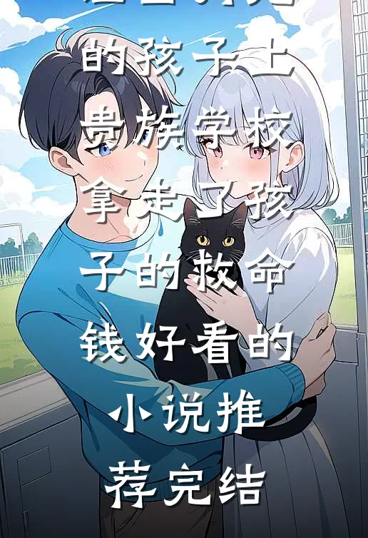 老公为了让白月光的孩子上贵族学校拿走了孩子的救命钱好看的小说推荐完结