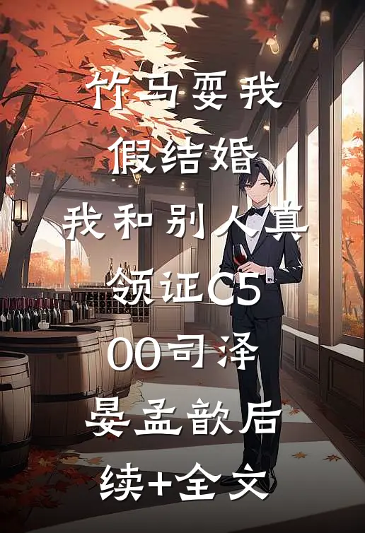 竹马耍我假结婚，我和别人真领证C500司泽晏孟歆后续+全文