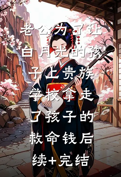 老公为了让白月光的孩子上贵族学校拿走了孩子的救命钱后续+完结