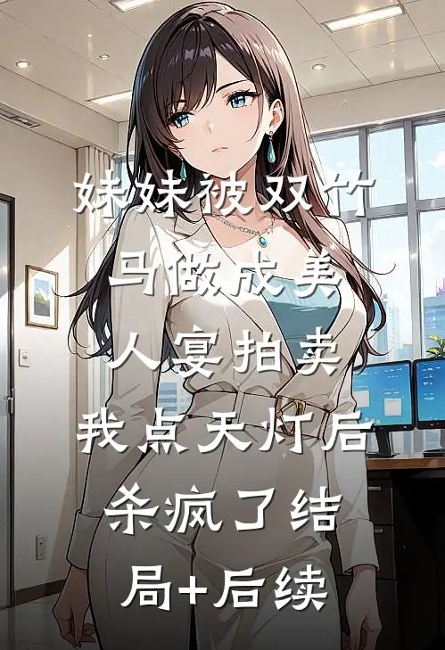 妹妹被双竹马做成美人宴拍卖，我点天灯后杀疯了结局+后续