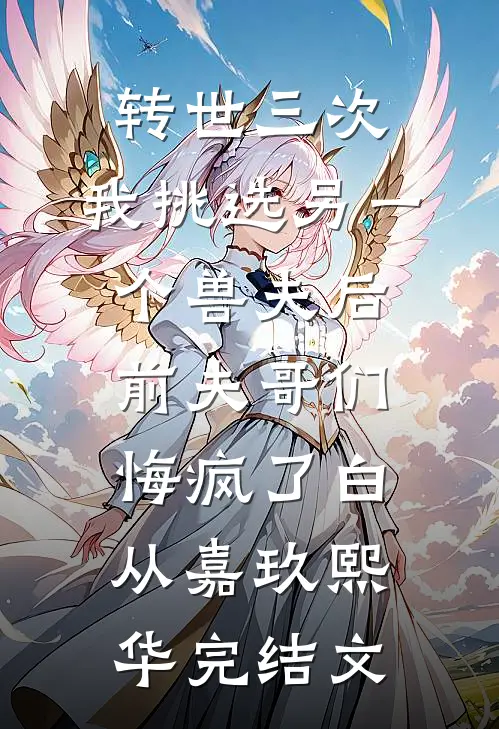 转世三次，我挑选另一个兽夫后，前夫哥们悔疯了白从嘉玖熙华完结文