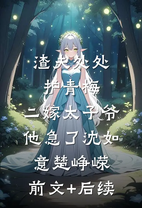 渣夫处处护青梅，二嫁太子爷他急了沈如意楚峥嵘:前文+后续