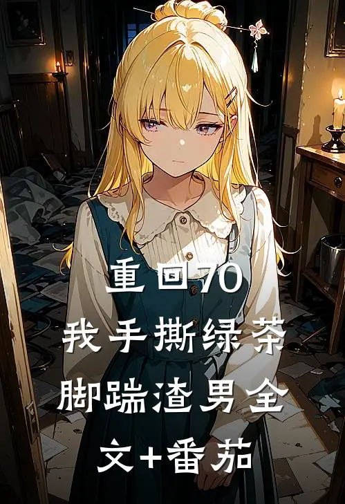 重回70，我手撕绿茶脚踹渣男全文+番茄