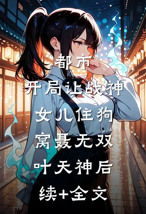 都市：开局让战神女儿住狗窝聂无双叶天神后续+全文