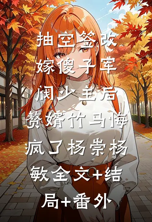 抽空签改嫁傻子军阀少主后，赘婿竹马悔疯了杨崇杨敏全文+结局+番外