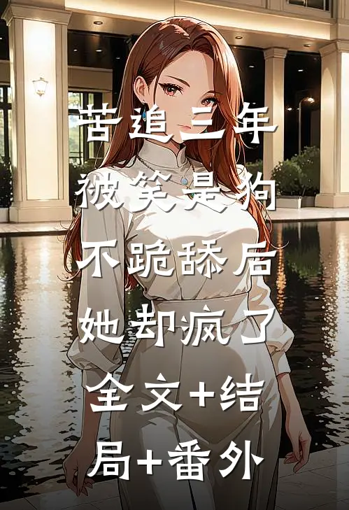苦追三年被笑是狗，不跪舔后她却疯了全文+结局+番外