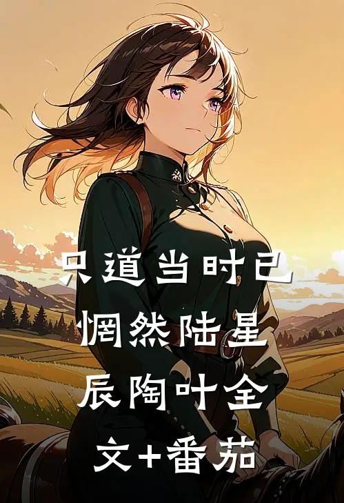 只道当时已惘然陆星辰陶叶全文+番茄