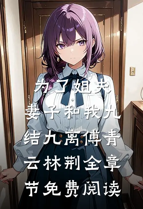 为了姐夫，妻子和我九结九离傅青云林荆全章节免费阅读