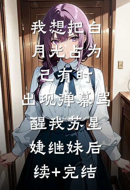 我想把白月光占为己有时，出现弹幕骂醒我苏星婕继妹后续+完结