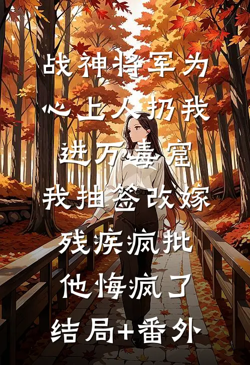 战神将军为心上人扔我进万毒窟，我抽签改嫁残疾疯批他悔疯了:结局+番外