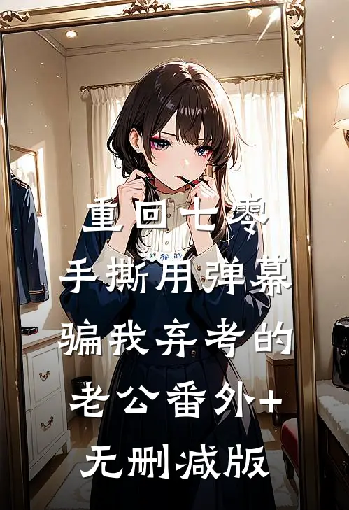重回七零，手撕用弹幕骗我弃考的老公番外+无删减版
