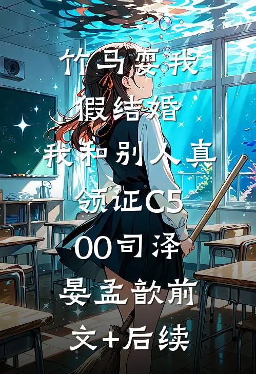 竹马耍我假结婚，我和别人真领证C500司泽晏孟歆前文+后续