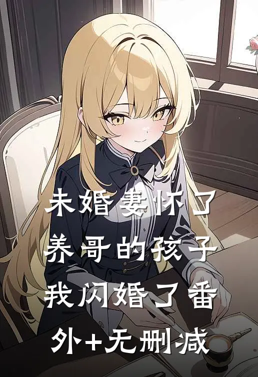 未婚妻怀了养哥的孩子，我闪婚了番外+无删减