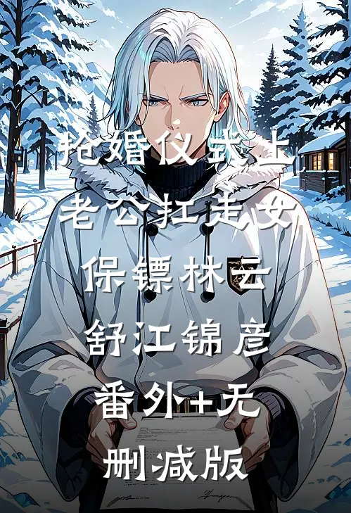 抢婚仪式上，老公扛走女保镖林云舒江锦彦:番外+无删减版