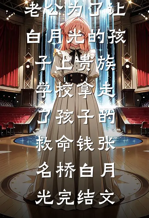老公为了让白月光的孩子上贵族学校拿走了孩子的救命钱张名桥白月光完结文