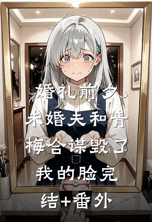 婚礼前夕，未婚夫和青梅合谋毁了我的脸完结+番外