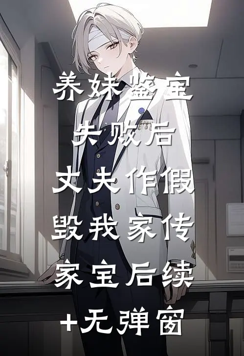 养妹鉴宝失败后，丈夫作假毁我家传家宝后续+无弹窗