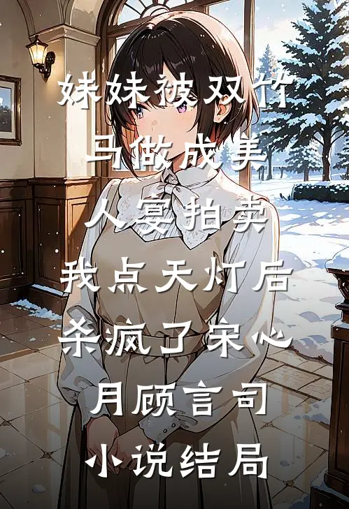妹妹被双竹马做成美人宴拍卖，我点天灯后杀疯了宋心月顾言司小说结局