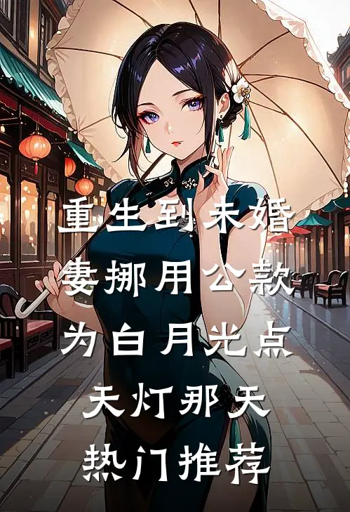 重生到未婚妻挪用公款为白月光点天灯那天热门推荐