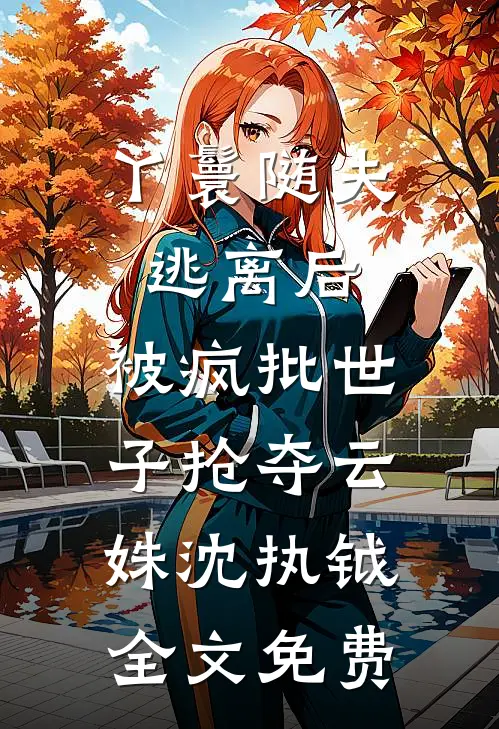 丫鬟随夫逃离后，被疯批世子抢夺云姝沈执钺全文免费