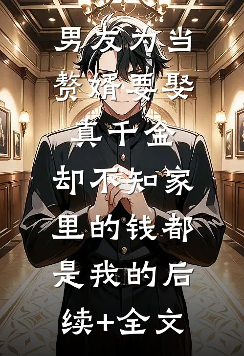 男友为当赘婿要娶真千金，却不知家里的钱都是我的后续+全文