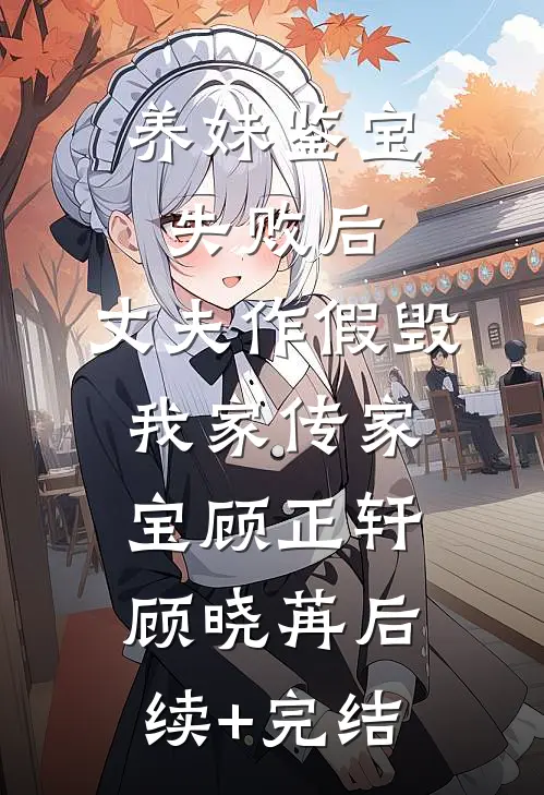 养妹鉴宝失败后，丈夫作假毁我家传家宝顾正轩顾晓苒后续+完结