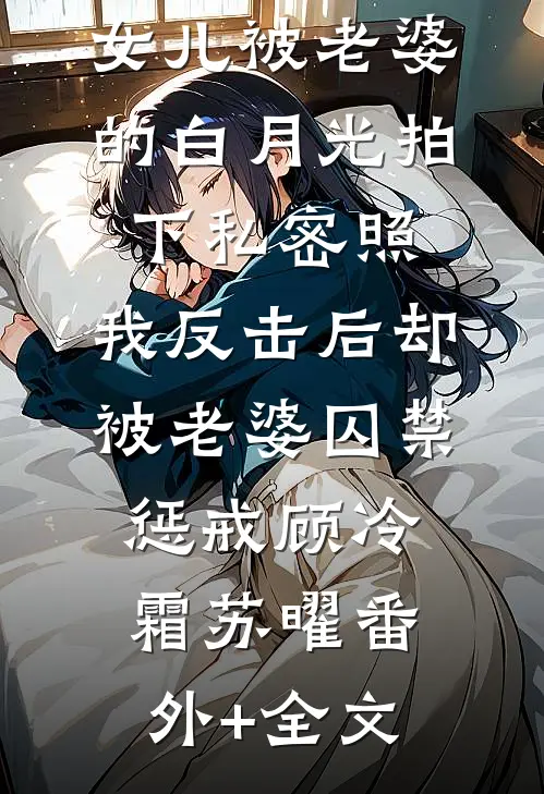 女儿被老婆的白月光拍下私密照，我反击后却被老婆囚禁惩戒顾冷霜苏曜(番外)+(全文)