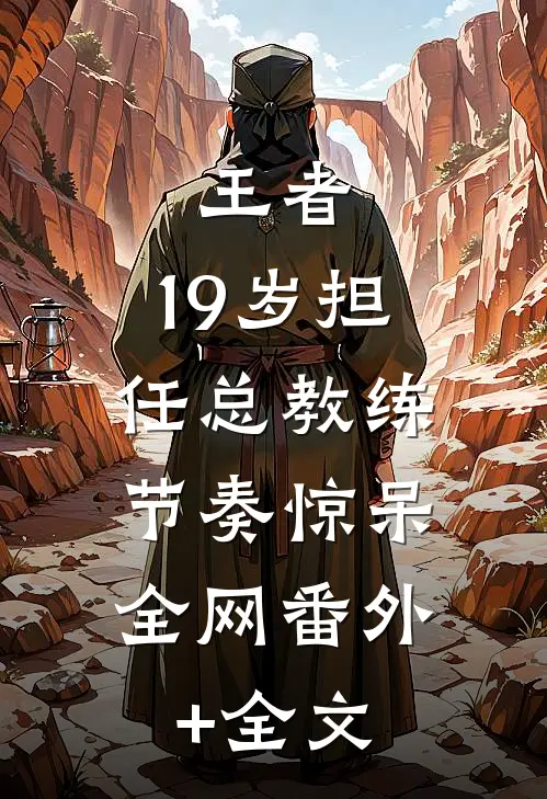 王者：19岁担任总教练，节奏惊呆全网(番外)+(全文)