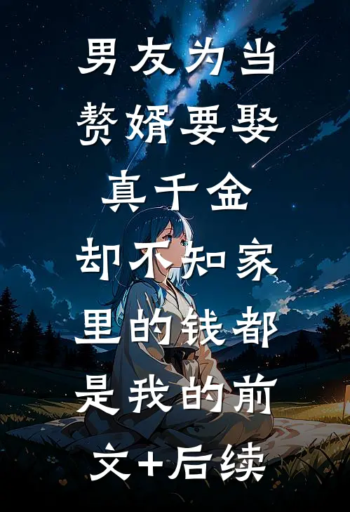男友为当赘婿要娶真千金，却不知家里的钱都是我的前文+后续