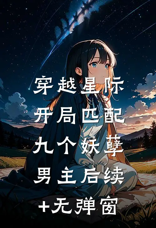 穿越星际：开局匹配九个妖孽男主后续+无弹窗