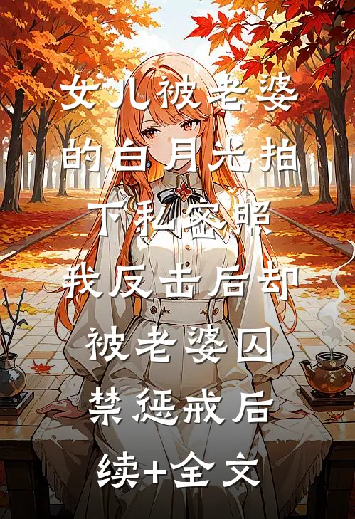 女儿被老婆的白月光拍下私密照，我反击后却被老婆囚禁惩戒后续+全文