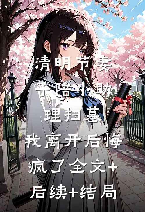 清明节妻子陪小助理扫墓，我离开后悔疯了全文+后续+结局