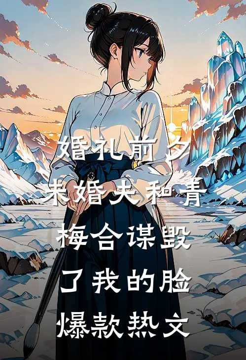 婚礼前夕，未婚夫和青梅合谋毁了我的脸爆款热文