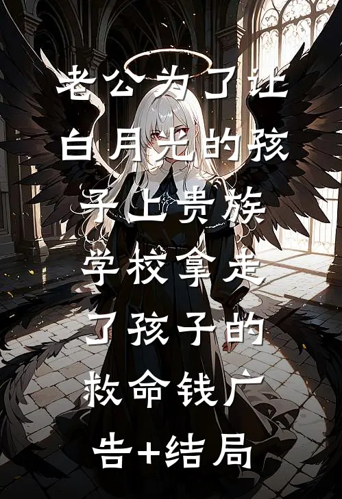 老公为了让白月光的孩子上贵族学校拿走了孩子的救命钱广告+结局