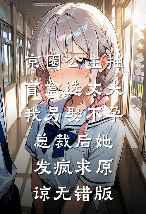 京圈公主抽盲盒选丈夫，我另娶不孕总裁后她发疯求原谅无错版