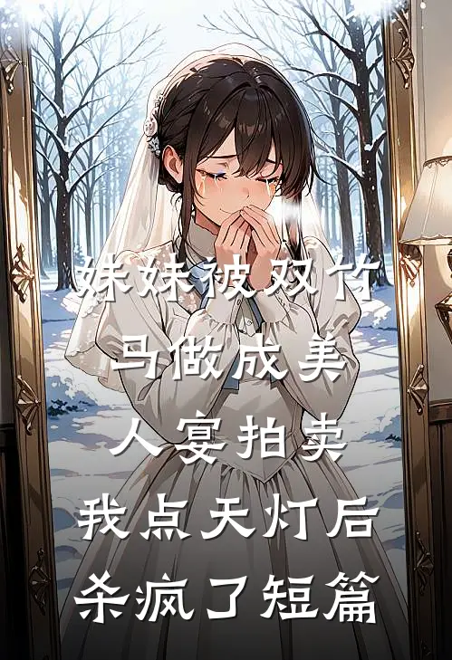 妹妹被双竹马做成美人宴拍卖，我点天灯后杀疯了短篇