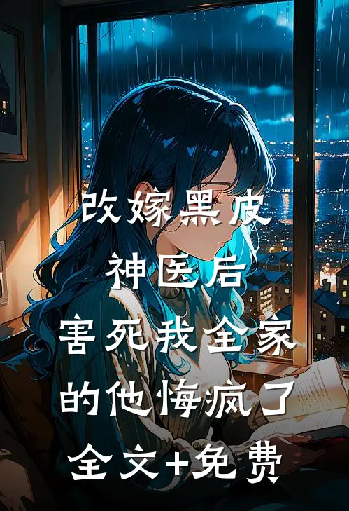 改嫁黑皮神医后，害死我全家的他悔疯了全文+免费