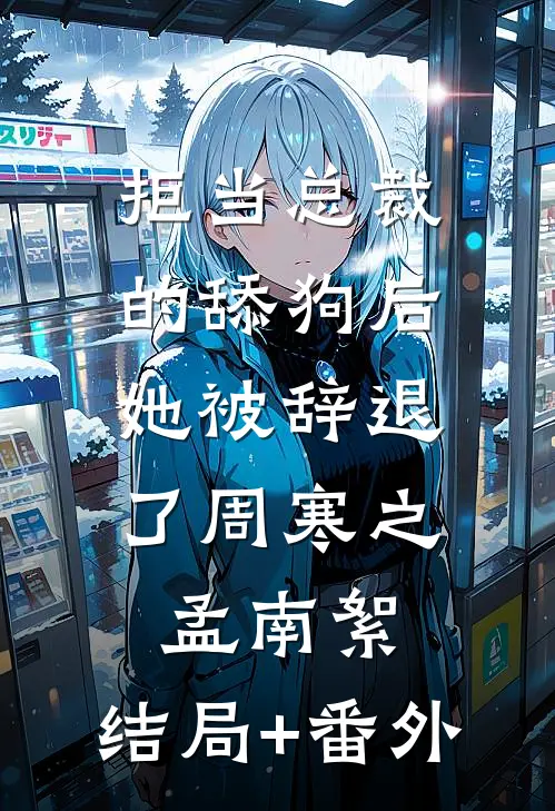 拒当总裁的舔狗后，她被辞退了周寒之孟南絮:结局+番外