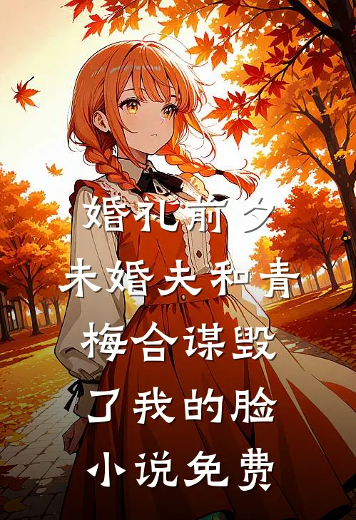 婚礼前夕，未婚夫和青梅合谋毁了我的脸小说免费