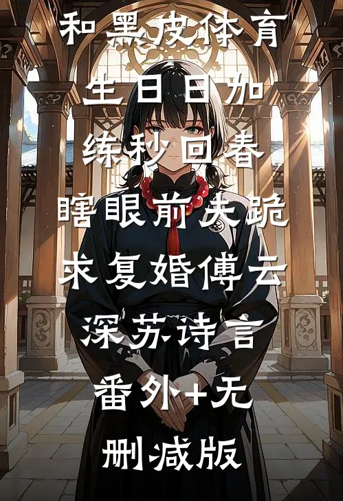 和黑皮体育生日日加练秒回春，瞎眼前夫跪求复婚傅云深苏诗言:番外+无删减版