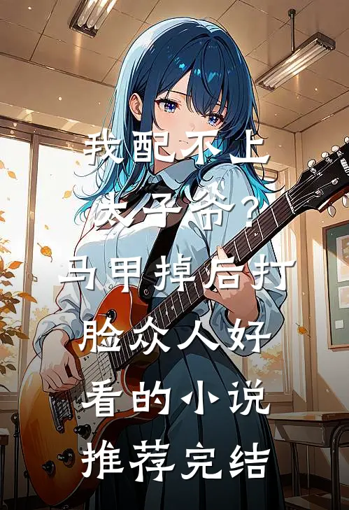 我配不上太子爷？马甲掉后打脸众人好看的小说推荐完结