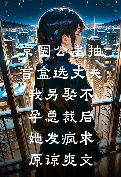 京圈公主抽盲盒选丈夫，我另娶不孕总裁后她发疯求原谅爽文