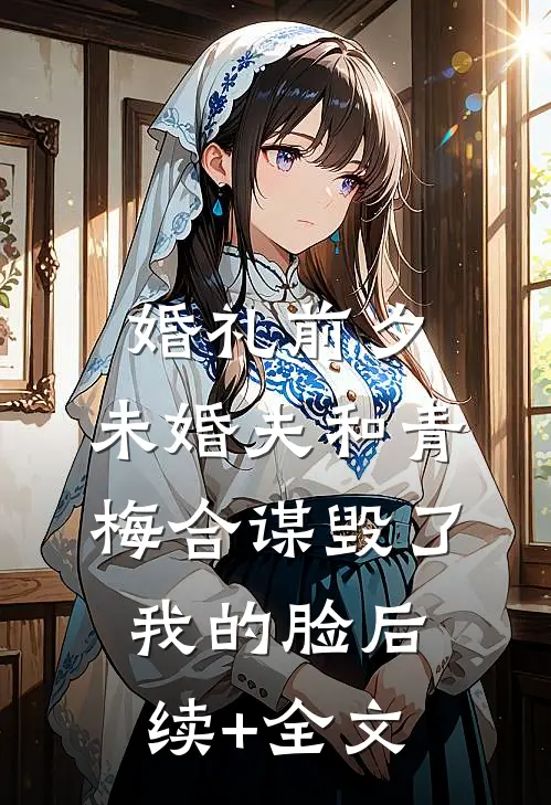 婚礼前夕，未婚夫和青梅合谋毁了我的脸后续+全文